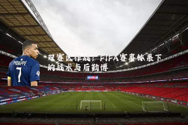 双赛区作战：FIFA赛事体系下的战术与后勤博弈