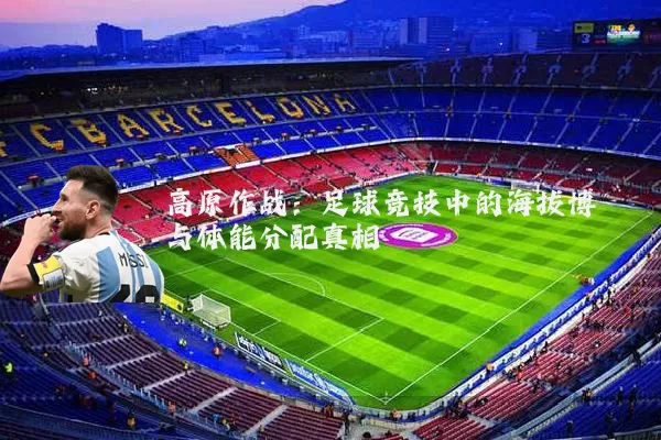 高原作战：足球竞技中的海拔博弈与体能分配真相