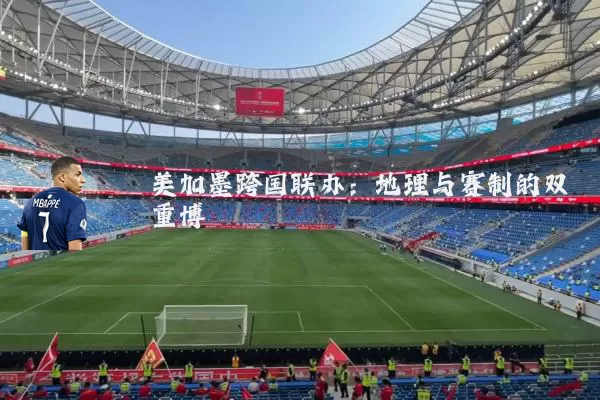 美加墨跨国联办：地理与赛制的双重博弈