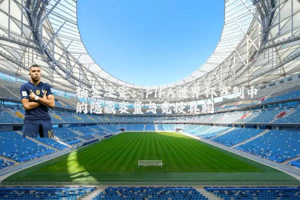 抽签决定：FIFA世界杯赛制中的隐藏变量与竞技真相