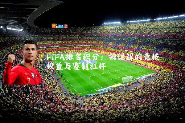 FIFA排名积分：被误解的竞技权重与赛制杠杆