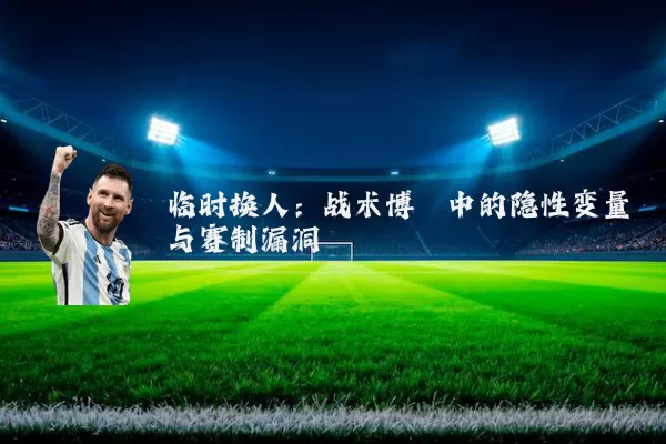 临时换人:战术博弈中的隐性变量与赛制漏洞
