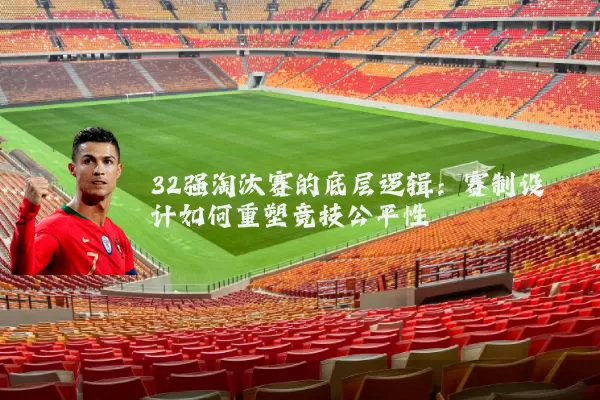 32强淘汰赛的底层逻辑：赛制设计如何重塑竞技公平性