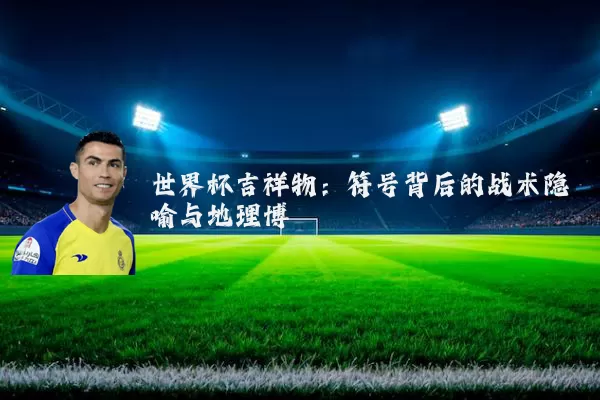 世界杯吉祥物：符号背后的战术隐喻与地理博弈