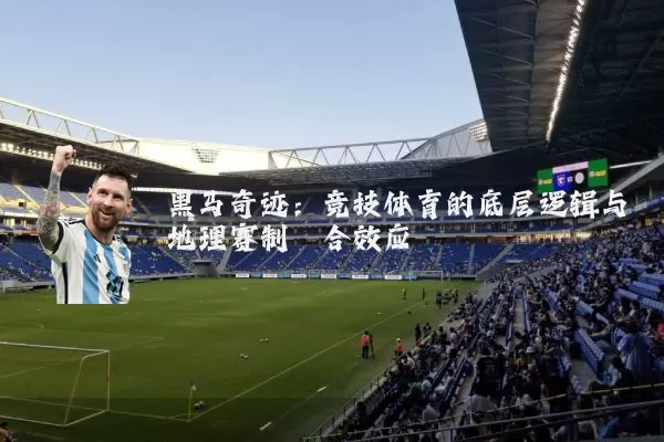 黑马奇迹：竞技体育的底层逻辑与地理赛制耦合效应