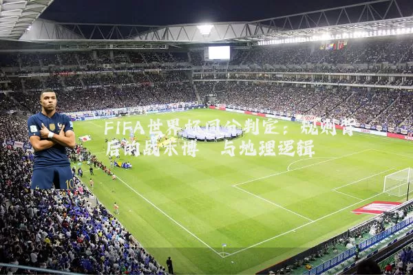 FIFA世界杯同分判定：规则背后的战术博弈与地理逻辑