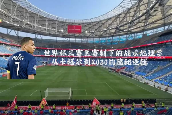 世界杯三赛区赛制下的战术地理学：从卡塔尔到2030的隐秘逻辑