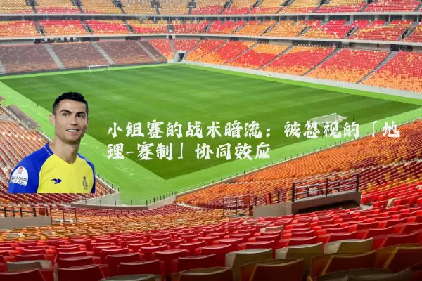 小组赛的战术暗流：被忽视的「地理-赛制」协同效应