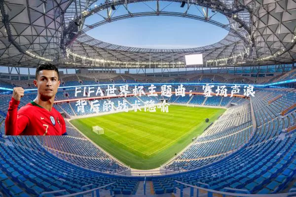 FIFA世界杯主题曲：赛场声浪背后的战术隐喻