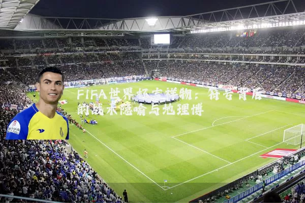 FIFA世界杯吉祥物：符号背后的战术隐喻与地理博弈