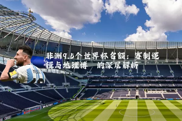 非洲9.5个世界杯名额:赛制逻辑与地理博弈的深层解析