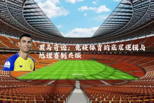 黑马奇迹：竞技体育的底层逻辑与地理赛制共振