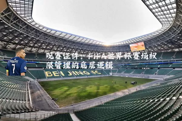 观赛证件：FIFA世界杯赛场权限管理的底层逻辑